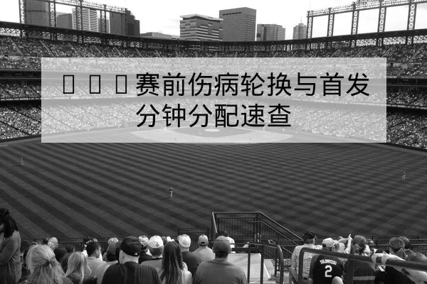 NBA赛前伤病轮换与首发分钟分配速查